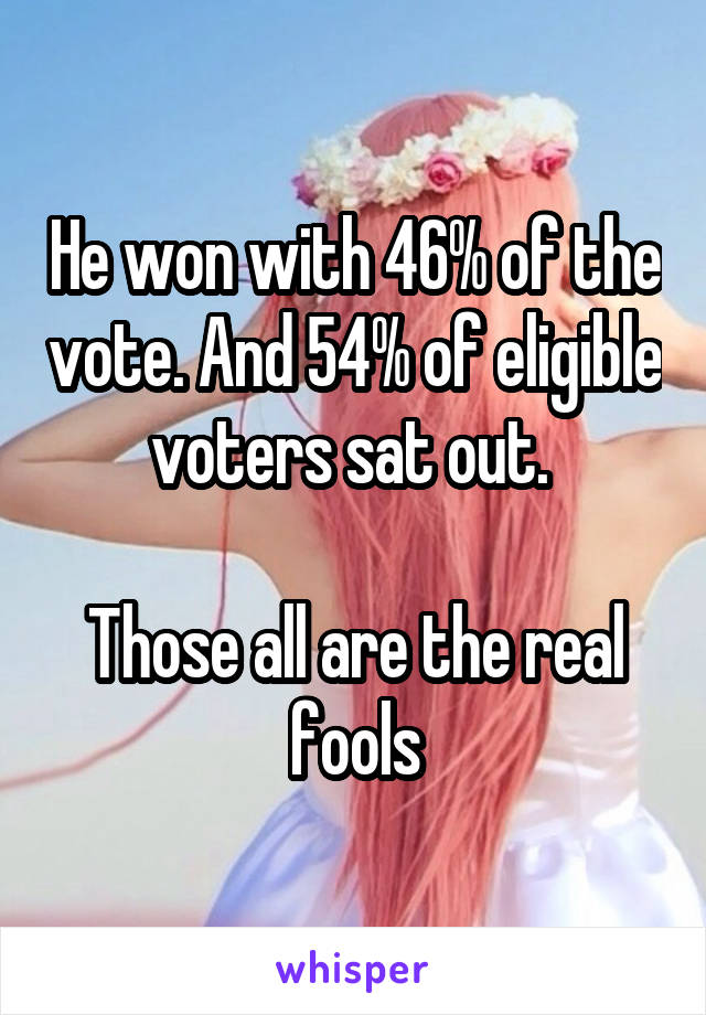 He won with 46% of the vote. And 54% of eligible voters sat out. 

Those all are the real fools