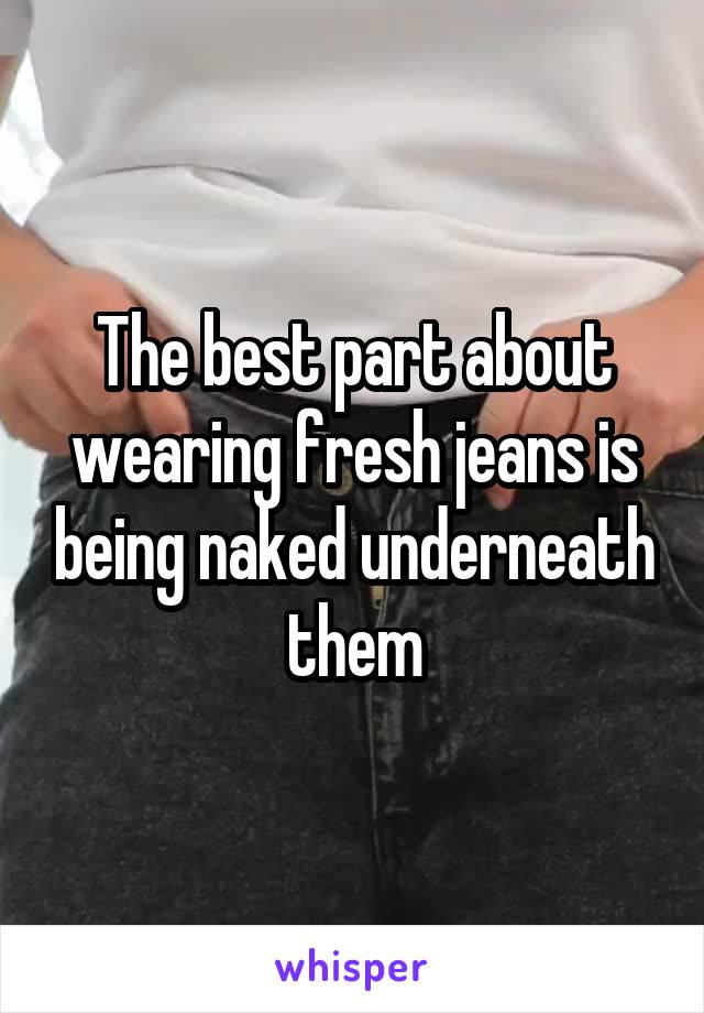 The best part about wearing fresh jeans is being naked underneath them