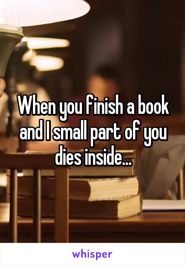 When you finish a book and I small part of you dies inside...