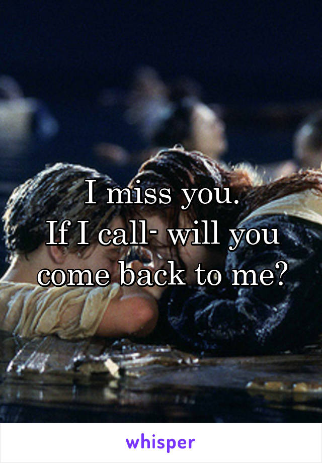 I miss you.
If I call- will you come back to me?