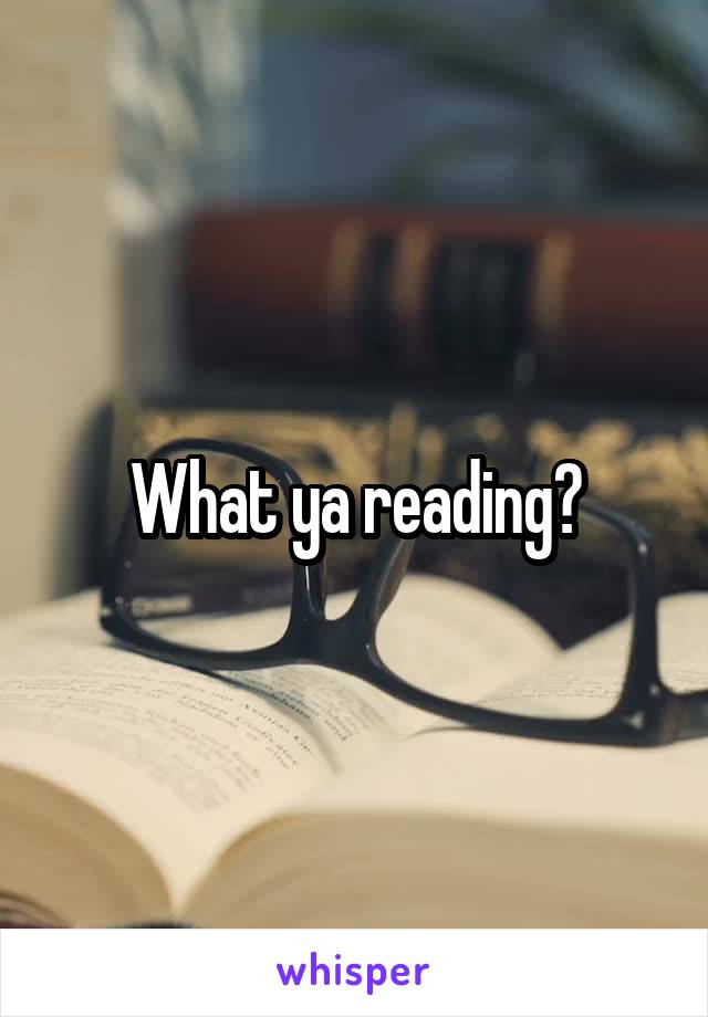 What ya reading?