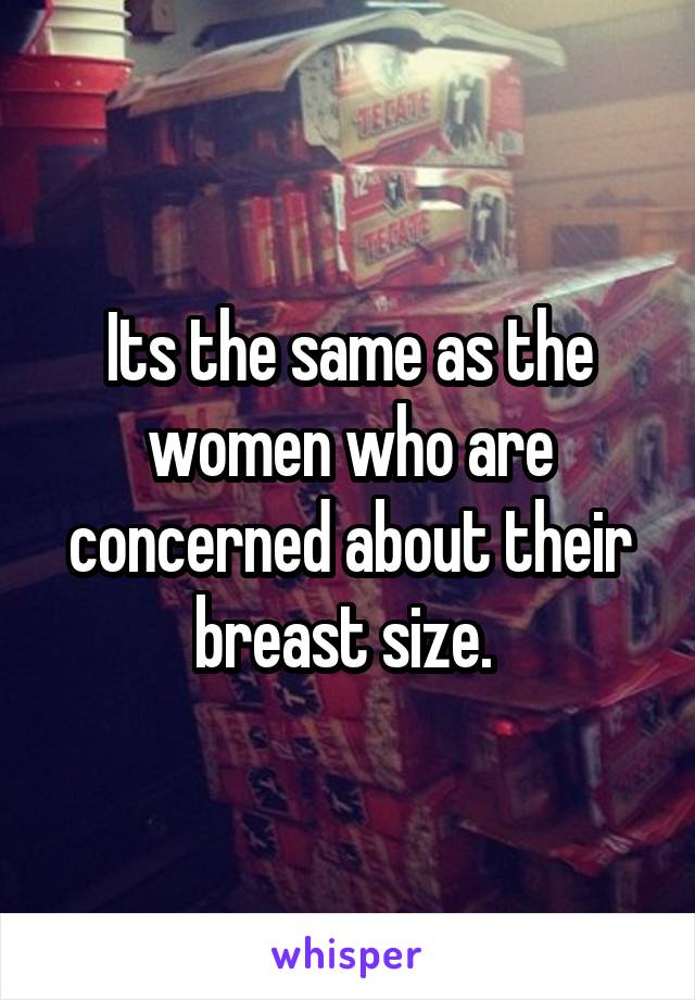 Its the same as the women who are concerned about their breast size. 