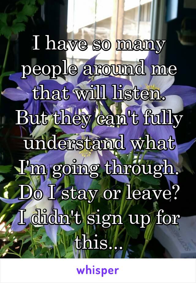 I have so many people around me that will listen. But they can't fully understand what I'm going through. Do I stay or leave? I didn't sign up for this...