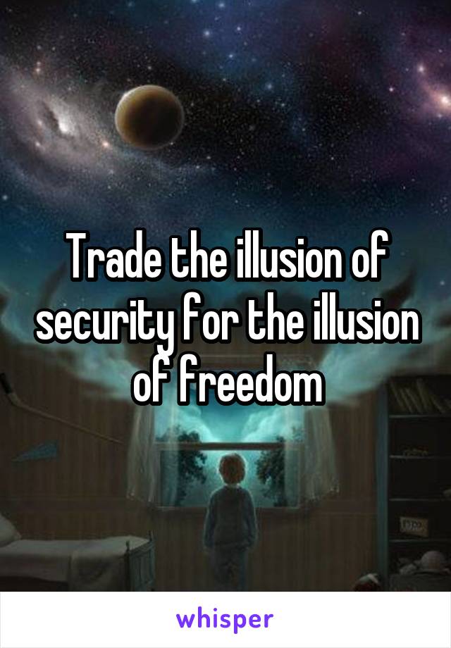 Trade the illusion of security for the illusion of freedom