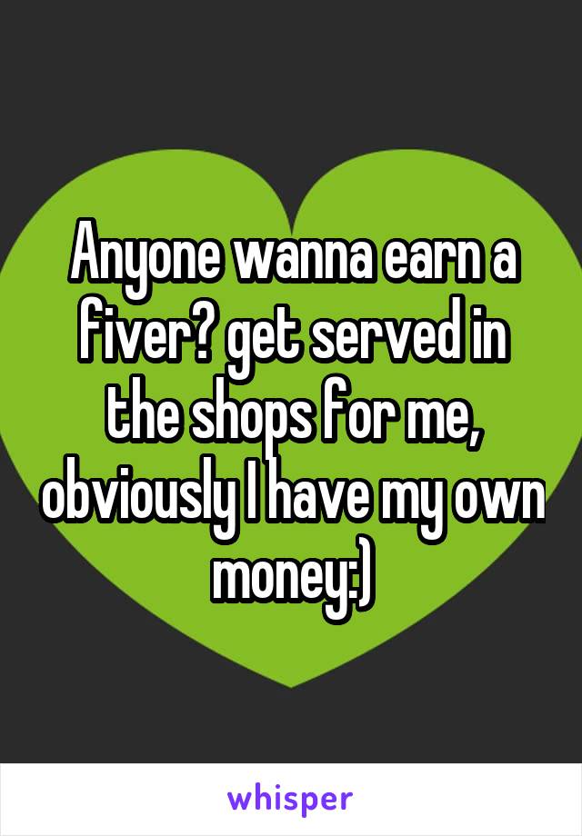 Anyone wanna earn a fiver? get served in the shops for me, obviously I have my own money:)