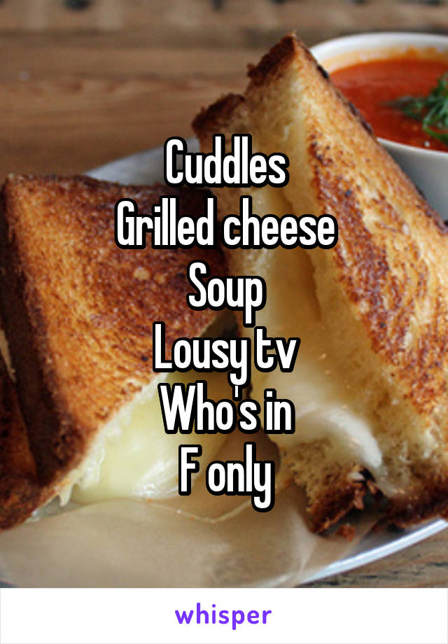 Cuddles
Grilled cheese
Soup
Lousy tv
Who's in
F only