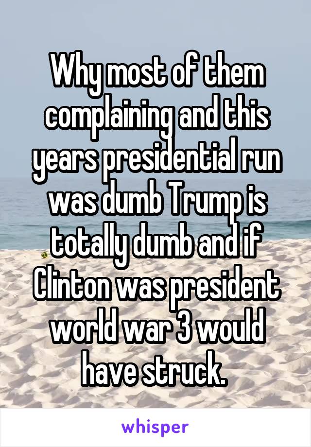 Why most of them complaining and this years presidential run was dumb Trump is totally dumb and if Clinton was president world war 3 would have struck. 