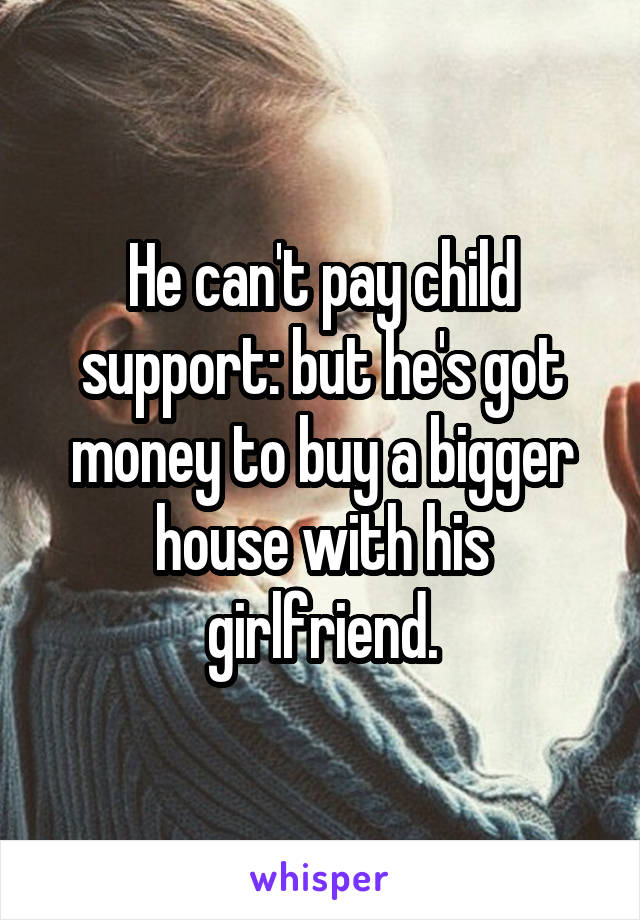 He can't pay child support: but he's got money to buy a bigger house with his girlfriend.