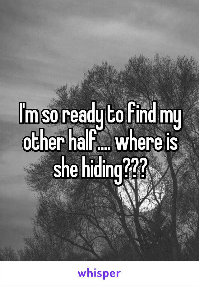 I'm so ready to find my other half.... where is she hiding???