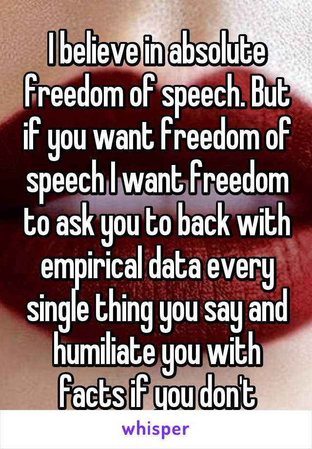 I believe in absolute freedom of speech. But if you want freedom of speech I want freedom to ask you to back with empirical data every single thing you say and humiliate you with facts if you don't