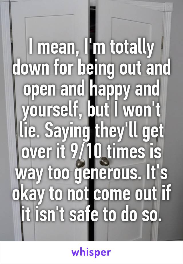 I mean, I'm totally down for being out and open and happy and yourself, but I won't lie. Saying they'll get over it 9/10 times is way too generous. It's okay to not come out if it isn't safe to do so.