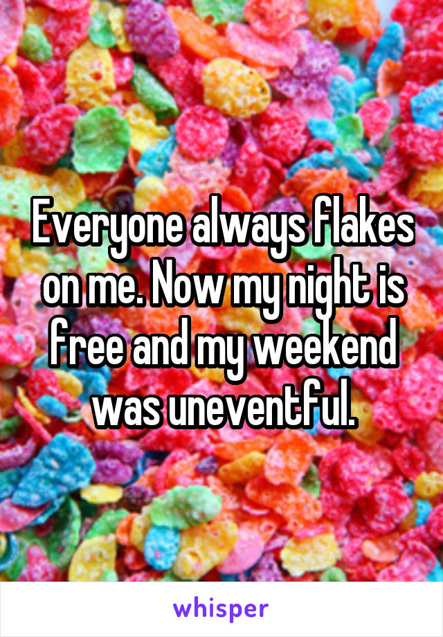 Everyone always flakes on me. Now my night is free and my weekend was uneventful.