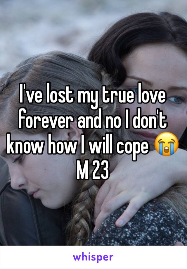 I've lost my true love forever and no I don't know how I will cope 😭
M 23