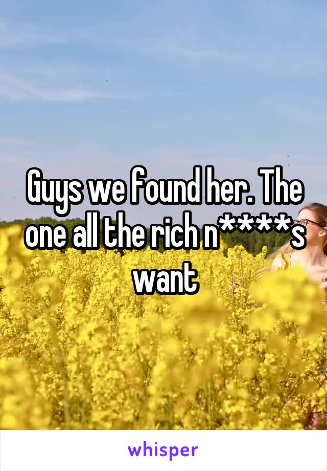 Guys we found her. The one all the rich n****s want