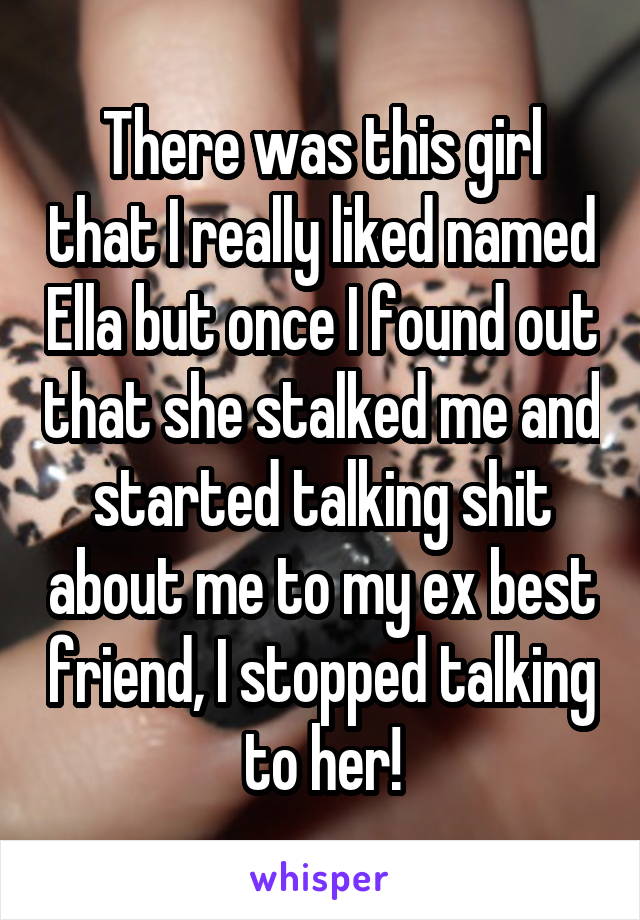 There was this girl that I really liked named Ella but once I found out that she stalked me and started talking shit about me to my ex best friend, I stopped talking to her!