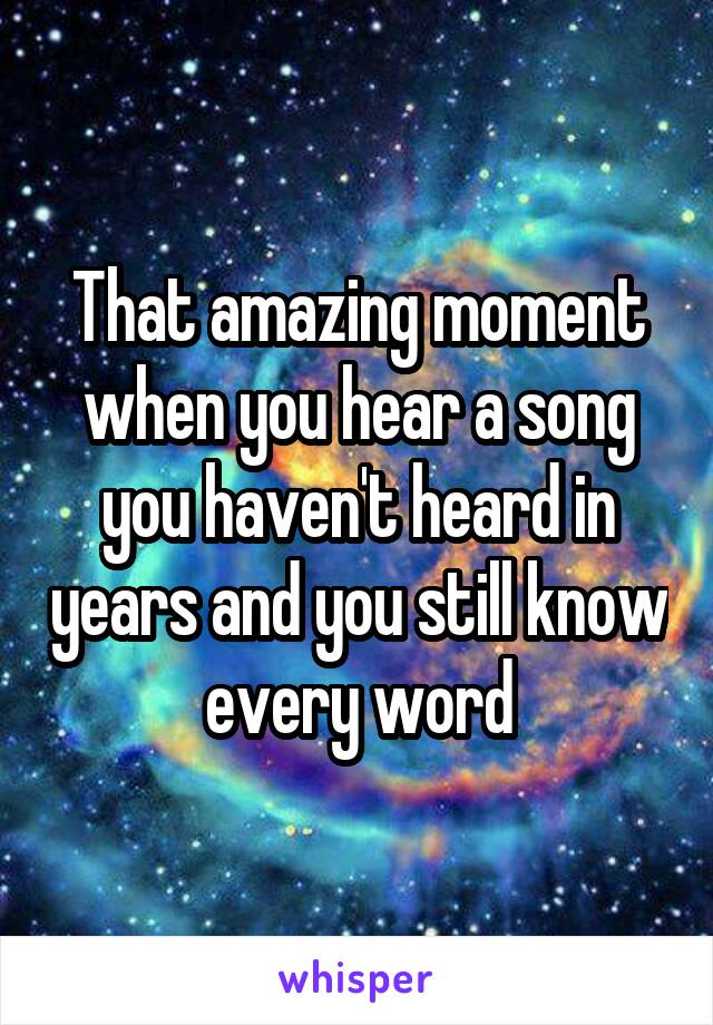 That amazing moment when you hear a song you haven't heard in years and you still know every word