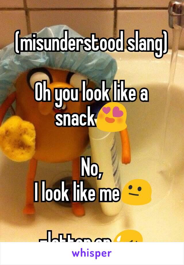 (misunderstood slang)

Oh you look like a snack😍

No,
 I look like me😐

-latter on😥