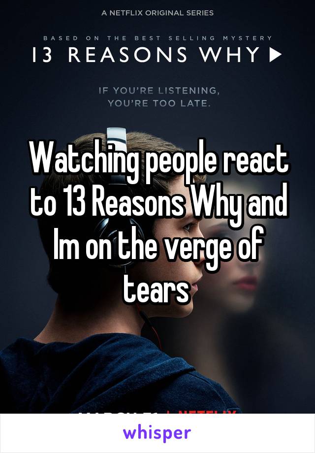 Watching people react to 13 Reasons Why and Im on the verge of tears 