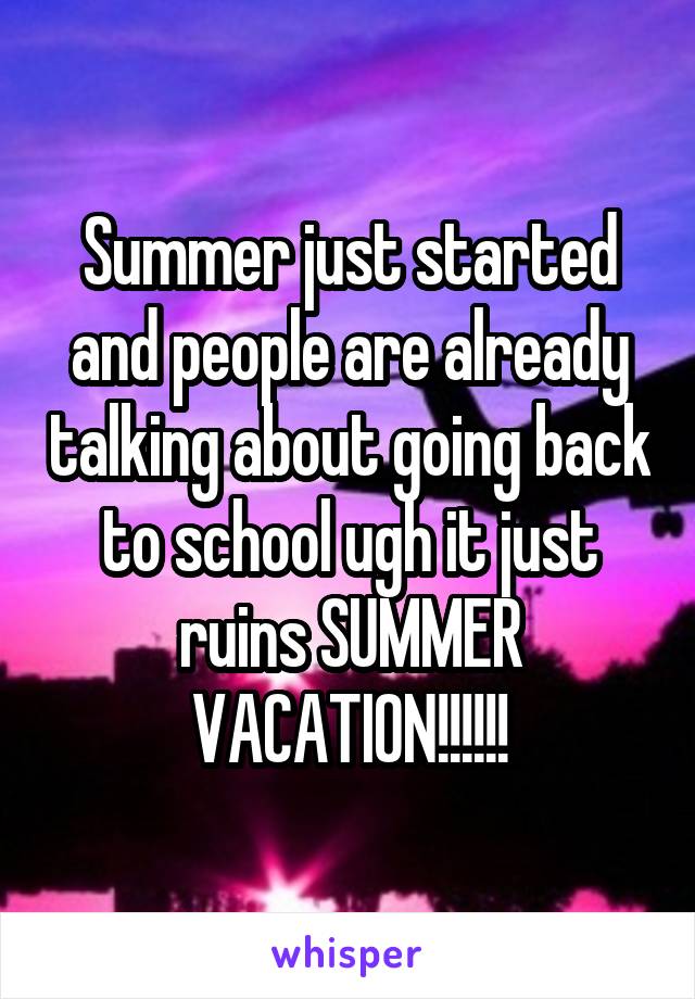 Summer just started and people are already talking about going back to school ugh it just ruins SUMMER VACATION!!!!!!