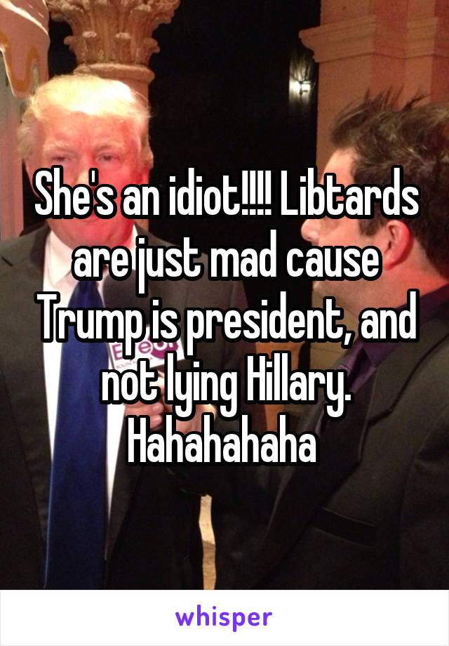 She's an idiot!!!! Libtards are just mad cause Trump is president, and not lying Hillary. Hahahahaha 