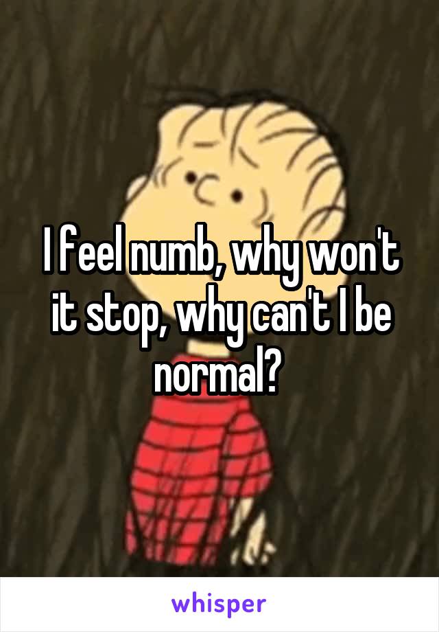 I feel numb, why won't it stop, why can't I be normal? 