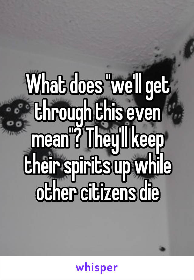 What does "we'll get through this even mean"? They'll keep their spirits up while other citizens die