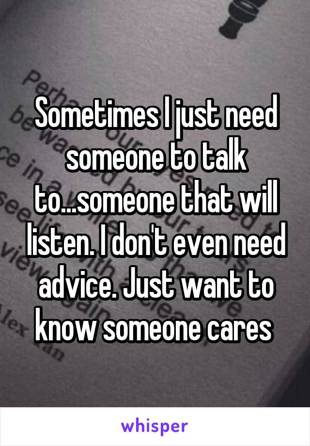 Sometimes I just need someone to talk to...someone that will listen. I don't even need advice. Just want to know someone cares 