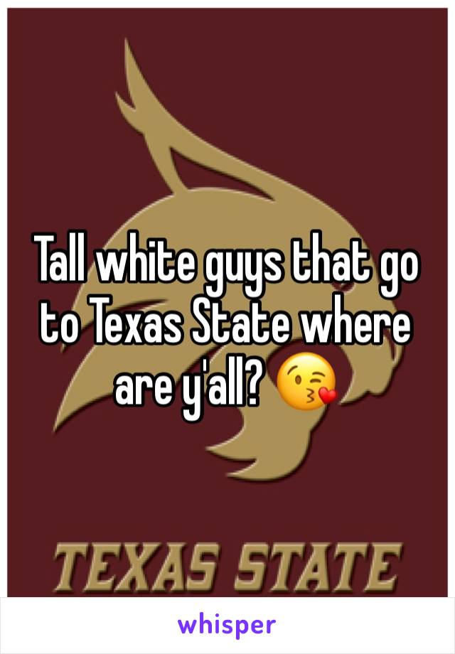 Tall white guys that go to Texas State where are y'all? 😘