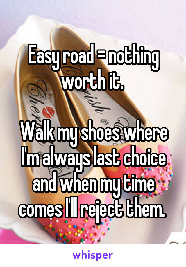 Easy road = nothing worth it. 

Walk my shoes where I'm always last choice and when my time comes I'll reject them. 