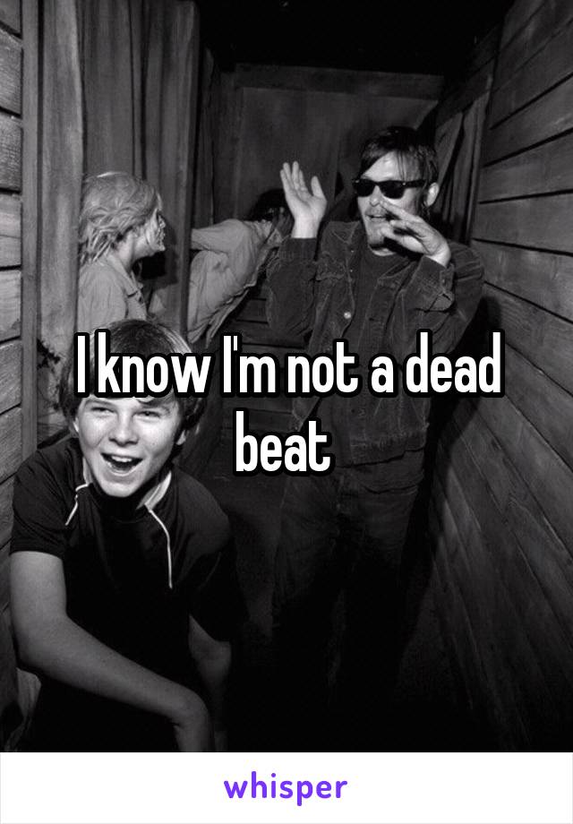 I know I'm not a dead beat 