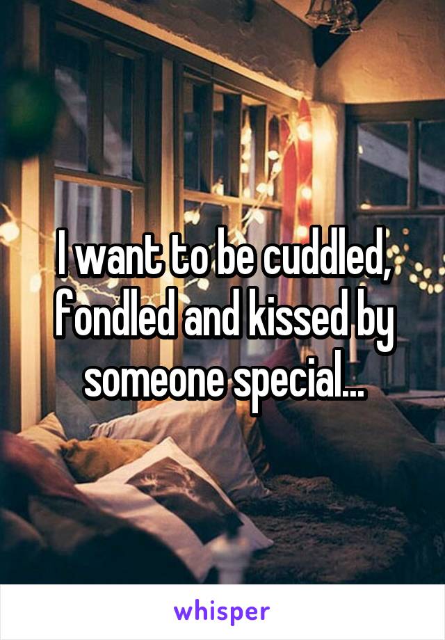 I want to be cuddled, fondled and kissed by someone special...