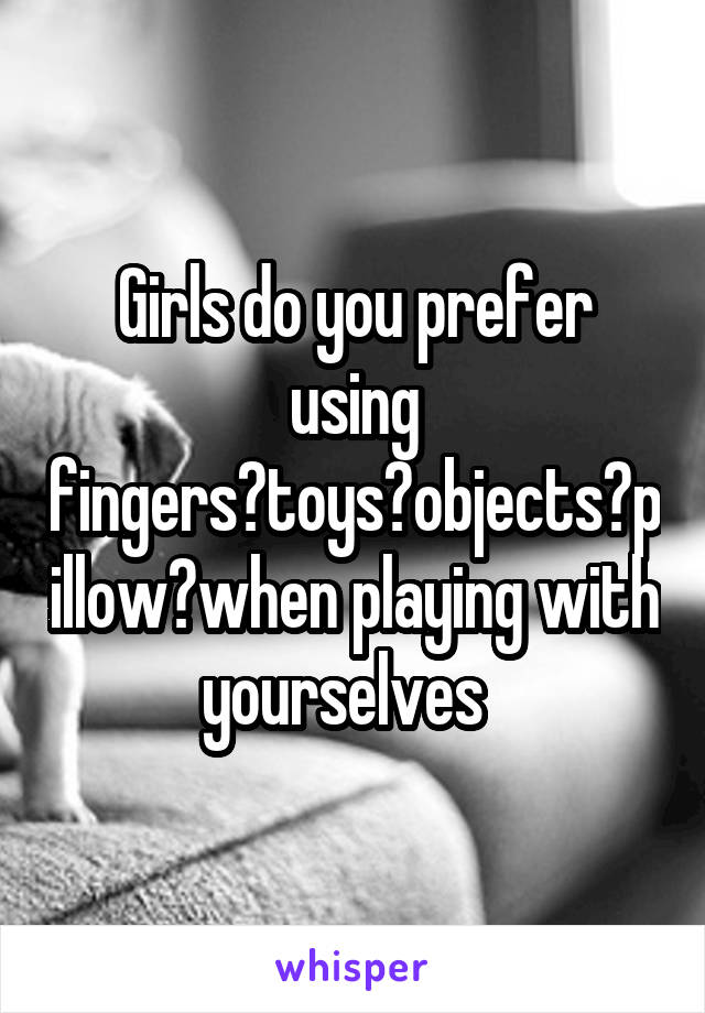 Girls do you prefer using fingers?toys?objects?pillow?when playing with yourselves  