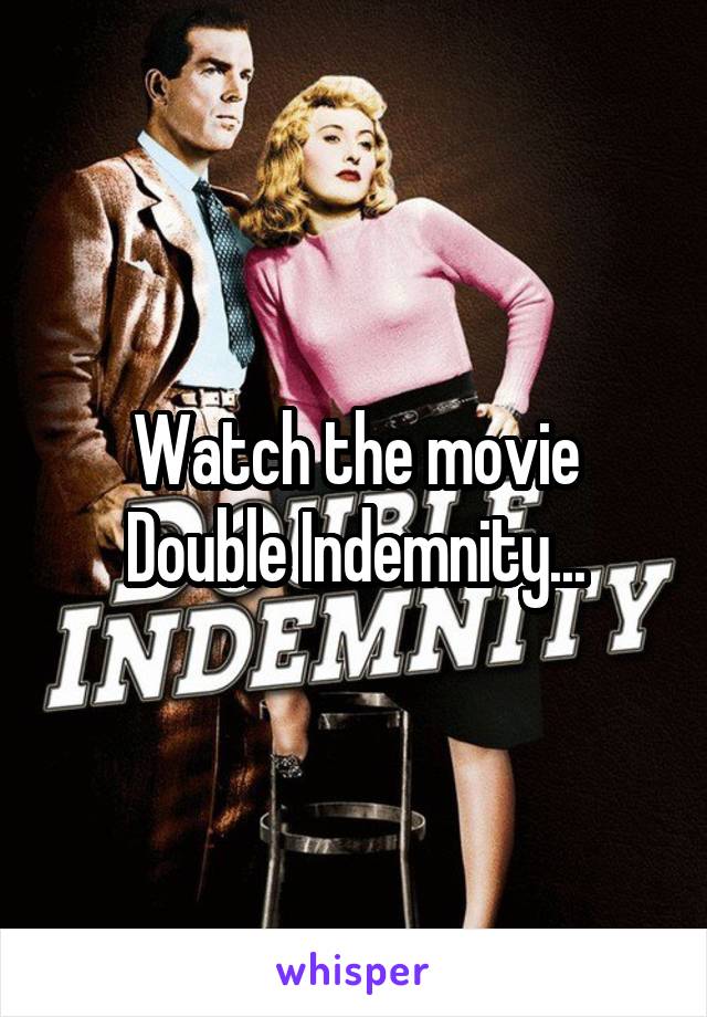 Watch the movie Double Indemnity...