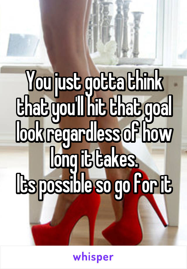 You just gotta think that you'll hit that goal look regardless of how long it takes.
Its possible so go for it