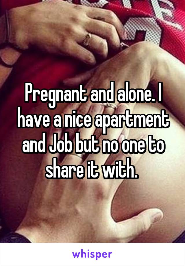 Pregnant and alone. I have a nice apartment and Job but no one to share it with. 