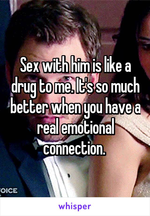 Sex with him is like a drug to me. It's so much better when you have a real emotional connection. 