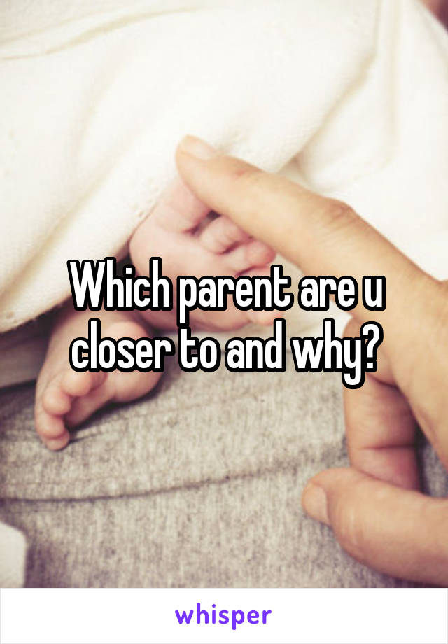 Which parent are u closer to and why?