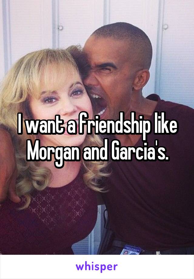 I want a friendship like Morgan and Garcia's.