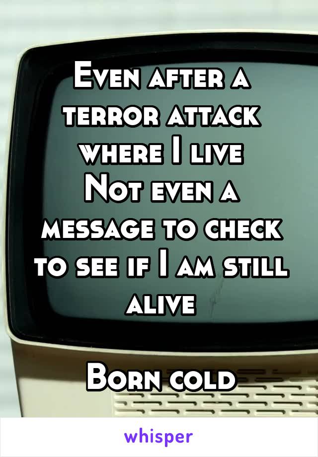 Even after a terror attack where I live
Not even a message to check to see if I am still alive

Born cold