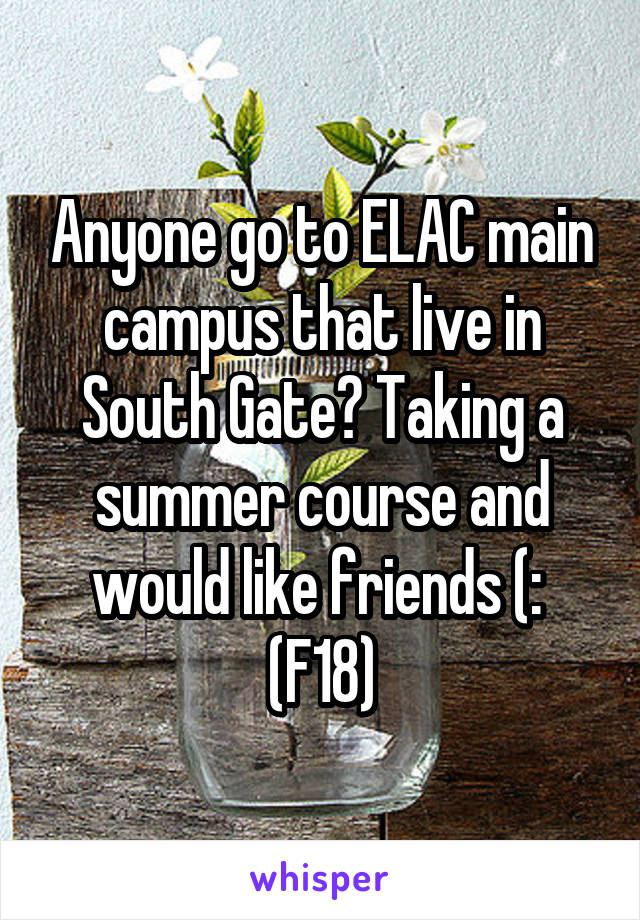 Anyone go to ELAC main campus that live in South Gate? Taking a summer course and would like friends (: 
(F18)