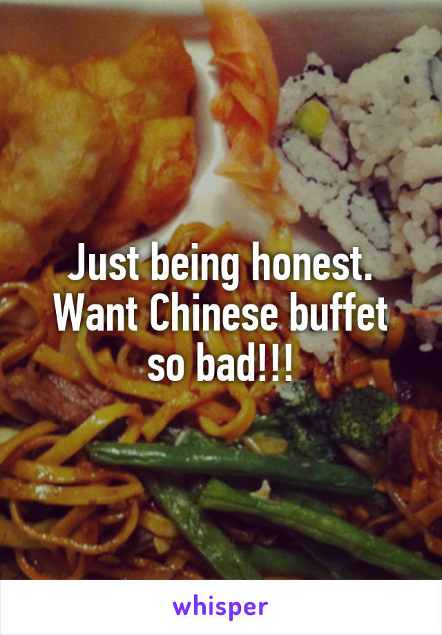 Just being honest.
Want Chinese buffet so bad!!!