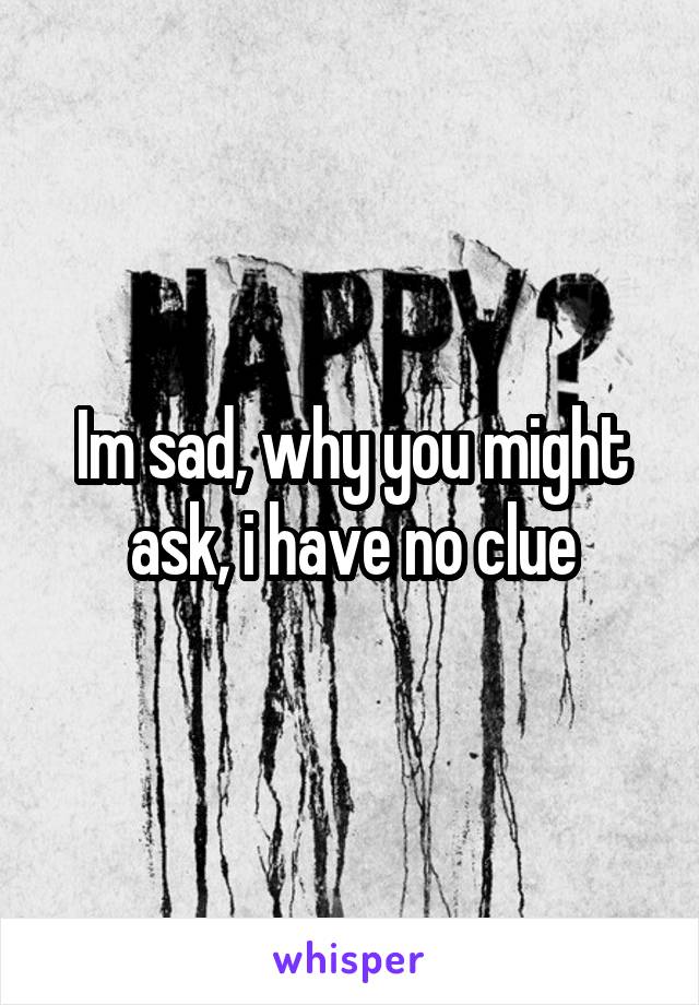 Im sad, why you might ask, i have no clue