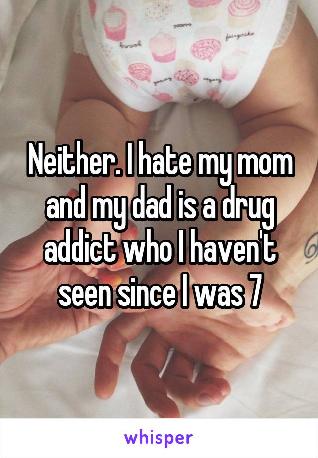 Neither. I hate my mom and my dad is a drug addict who I haven't seen since I was 7