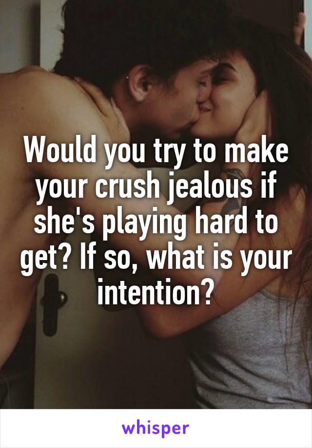 Would you try to make your crush jealous if she's playing hard to get? If so, what is your intention?