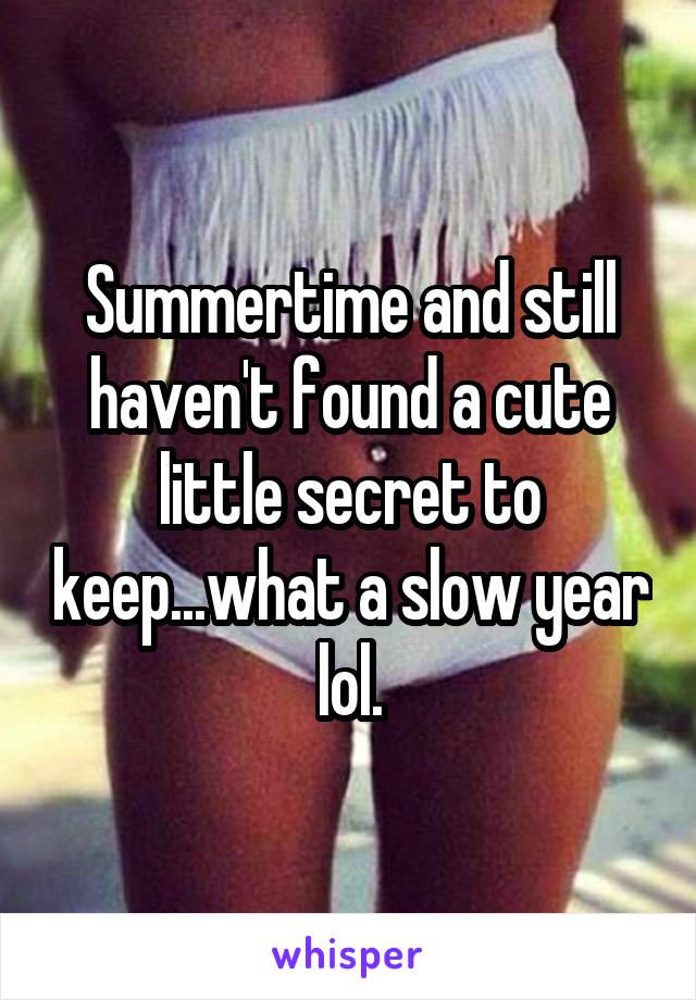 Summertime and still haven't found a cute little secret to keep...what a slow year lol.