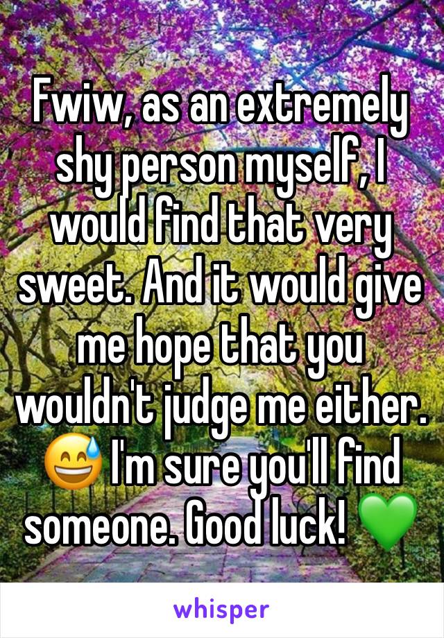 Fwiw, as an extremely shy person myself, I would find that very sweet. And it would give me hope that you wouldn't judge me either. 😅 I'm sure you'll find someone. Good luck! 💚