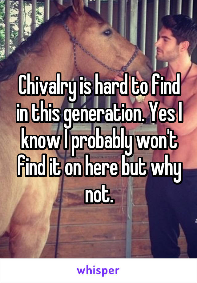 Chivalry is hard to find in this generation. Yes I know I probably won't find it on here but why not.