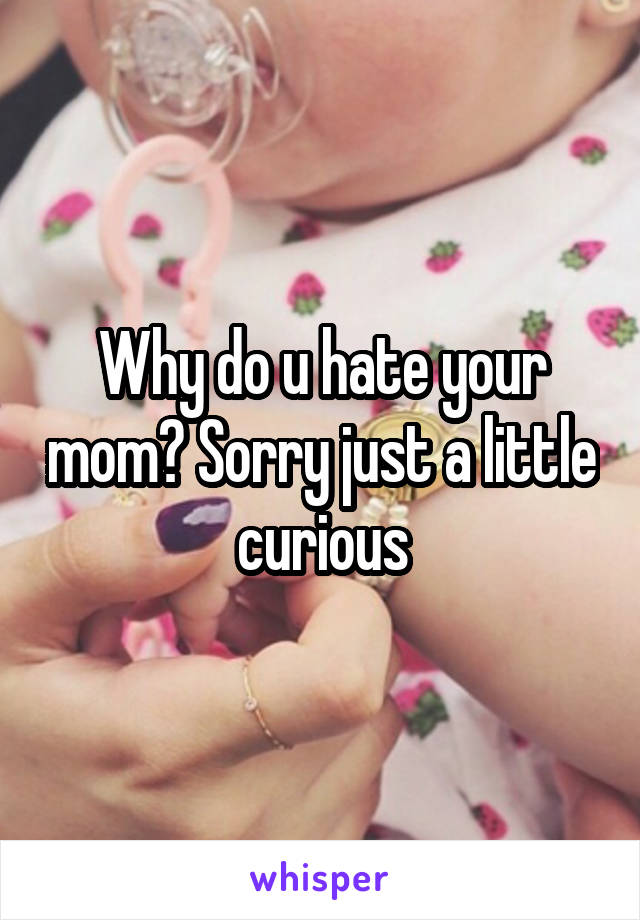 Why do u hate your mom? Sorry just a little curious