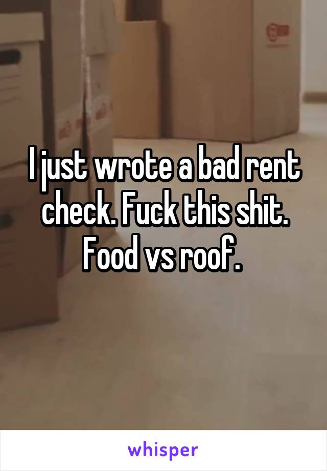 I just wrote a bad rent check. Fuck this shit. Food vs roof. 
