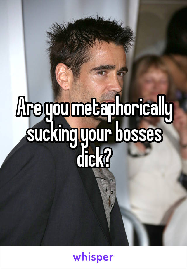 Are you metaphorically sucking your bosses dick?